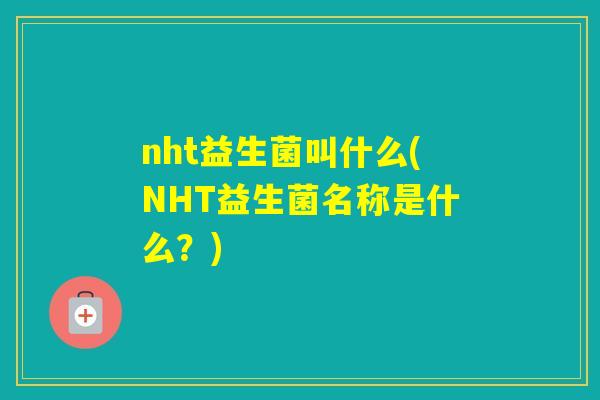 nht益生菌叫什么(NHT益生菌名称是什么？)