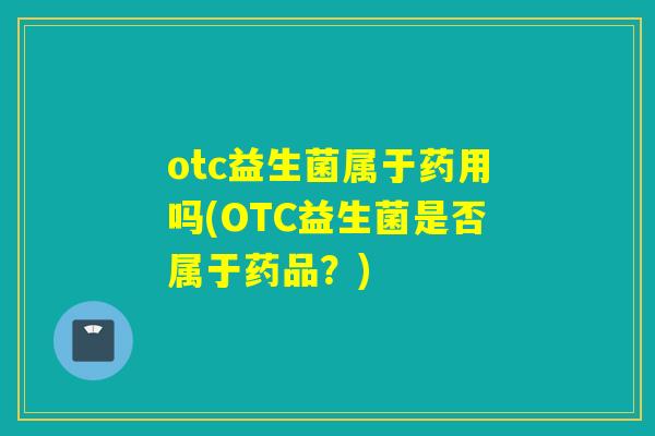 otc益生菌属于药用吗(OTC益生菌是否属于药品？)