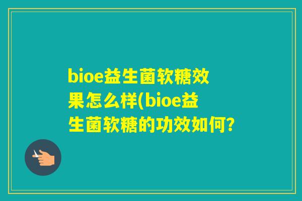 bioe益生菌软糖效果怎么样(bioe益生菌软糖的功效如何? bioe益生菌软糖效果怎么样(bioe益生菌软糖的功效如何?