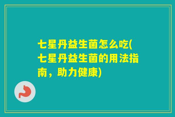 七星丹益生菌怎么吃(七星丹益生菌的用法指南，助力健康)