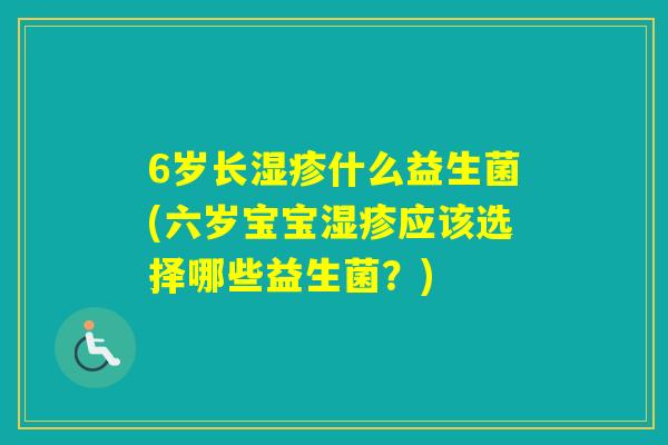 6岁长什么益生菌(六岁宝宝应该选择哪些益生菌?) 6岁长什么益生菌(六岁宝宝应该选择哪些益生菌?)