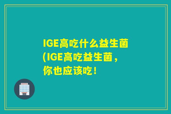 IGE高吃什么益生菌(IGE高吃益生菌，你也应该吃！