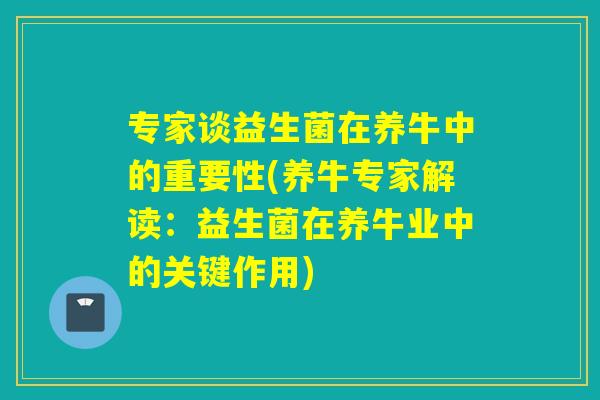 专家谈益生菌在养牛中的重要性(养牛专家解读：益生菌在养牛业中的关键作用)