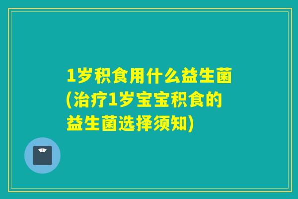 1岁积食用什么益生菌(1岁宝宝积食的益生菌选择须知)