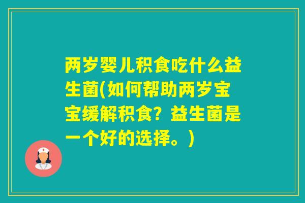 两岁婴儿积食吃什么益生菌(如何帮助两岁宝宝缓解积食?益生菌是一个好的选择。) 两岁婴儿积食吃什么益生菌(如何帮助两岁宝宝缓解积食?益生菌是一个好的选择。)