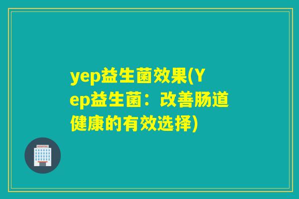 yep益生菌效果(Yep益生菌：改善肠道健康的有效选择)