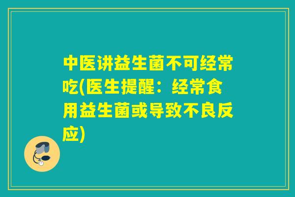 中医讲益生菌不可经常吃(医生提醒:经常食用益生菌或导致不良反应) 中医讲益生菌不可经常吃(医生提醒:经常食用益生菌或导致不良反应)