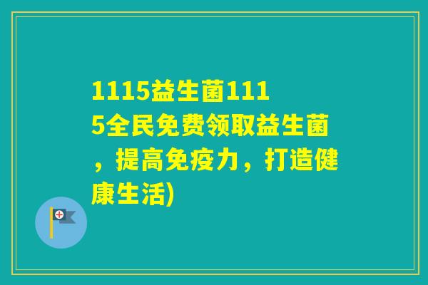 1115益生菌1115全民免费领取益生菌,提高力,打造健康生活) 1115益生菌1115全民免费领取益生菌,提高力,打造健康生活)
