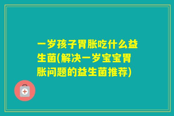 一岁孩子胃胀吃什么益生菌(解决一岁宝宝胃胀问题的益生菌推荐)