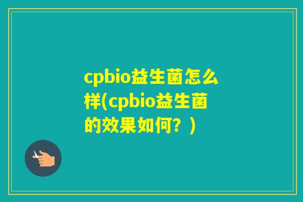 cpbio益生菌怎么样(cpbio益生菌的效果如何？)