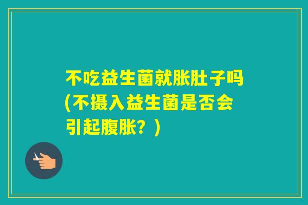 不吃益生菌就胀肚子吗(不摄入益生菌是否会引起？)