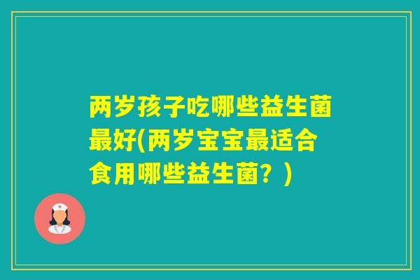 两岁孩子吃哪些益生菌好(两岁宝宝适合食用哪些益生菌?) 两岁孩子吃哪些益生菌好(两岁宝宝适合食用哪些益生菌?)