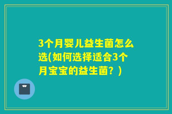 3个月婴儿益生菌怎么选(如何选择适合3个月宝宝的益生菌？)