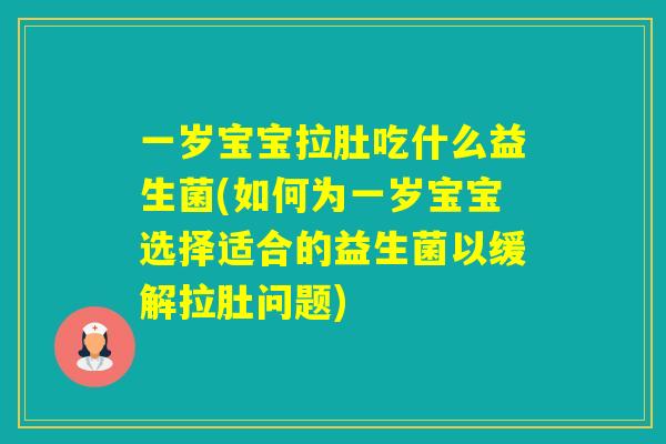 一岁宝宝拉肚吃什么益生菌(如何为一岁宝宝选择适合的益生菌以缓解拉肚问题)