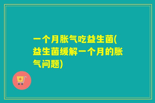 一个月吃益生菌(益生菌缓解一个月的问题) 一个月吃益生菌(益生菌缓解一个月的问题)