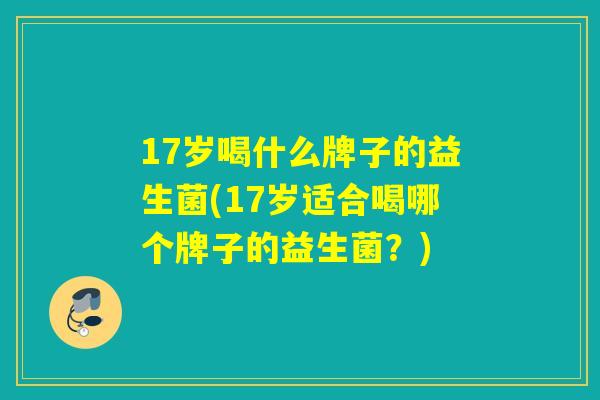 17岁喝什么牌子的益生菌(17岁适合喝哪个牌子的益生菌？)