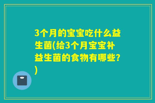 3个月的宝宝吃什么益生菌(给3个月宝宝补益生菌的食物有哪些？)