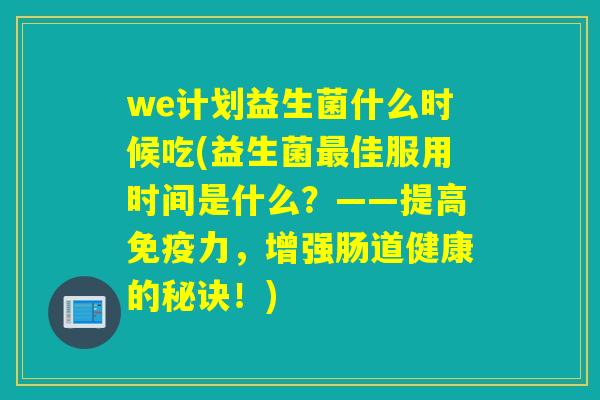 we计划益生菌什么时候吃(益生菌佳服用时间是什么?——提高力,增强肠道健康的秘诀!) we计划益生菌什么时候吃(益生菌佳服用时间是什么?——提高力,增强肠道健康的秘诀!)