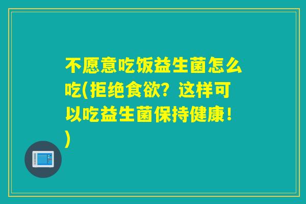 不愿意吃饭益生菌怎么吃(拒绝?这样可以吃益生菌保持健康!) 不愿意吃饭益生菌怎么吃(拒绝?这样可以吃益生菌保持健康!)