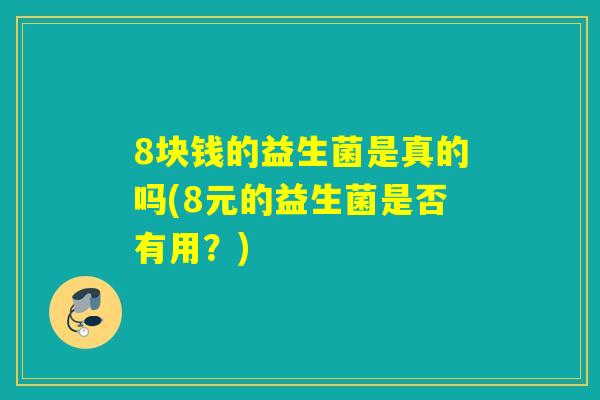 8块钱的益生菌是真的吗(8元的益生菌是否有用？)