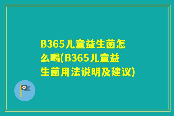 B365儿童益生菌怎么喝(B365儿童益生菌用法说明及建议)