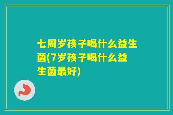 七周岁孩子喝什么益生菌(7岁孩子喝什么益生菌好)