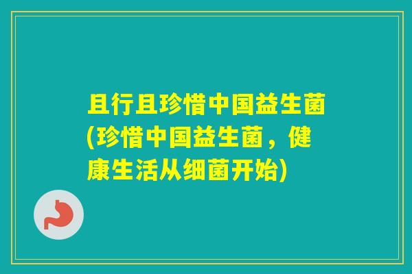 且行且珍惜中国益生菌(珍惜中国益生菌，健康生活从开始)