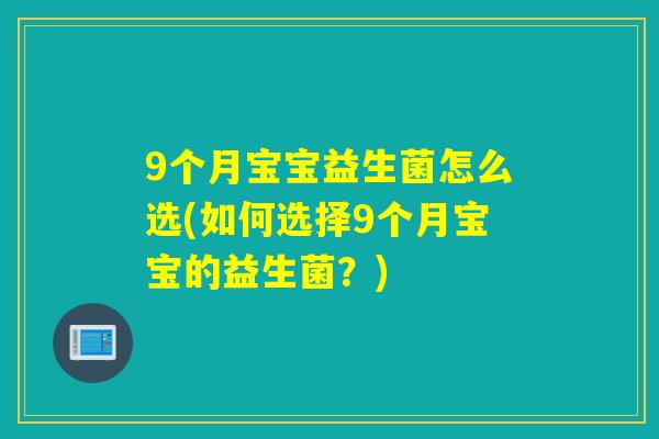 9个月宝宝益生菌怎么选(如何选择9个月宝宝的益生菌？)