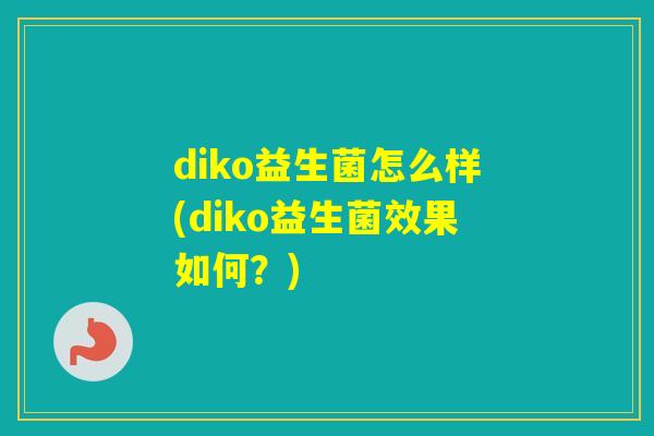 diko益生菌怎么样(diko益生菌效果如何？)