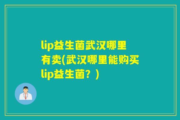 lip益生菌武汉哪里有卖(武汉哪里能购买lip益生菌？)