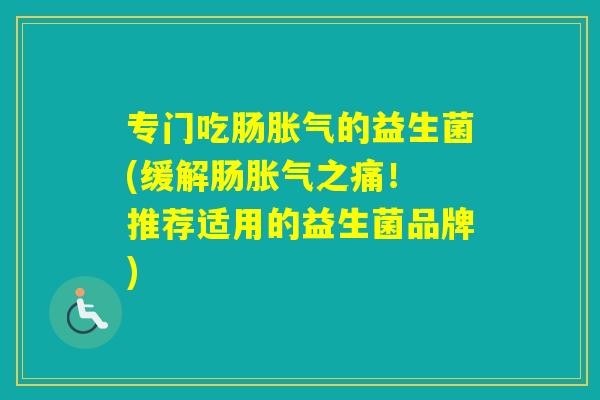专门吃肠的益生菌(缓解肠之痛！ 推荐适用的益生菌品牌)