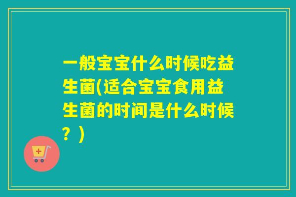 一般宝宝什么时候吃益生菌(适合宝宝食用益生菌的时间是什么时候?) 一般宝宝什么时候吃益生菌(适合宝宝食用益生菌的时间是什么时候?)