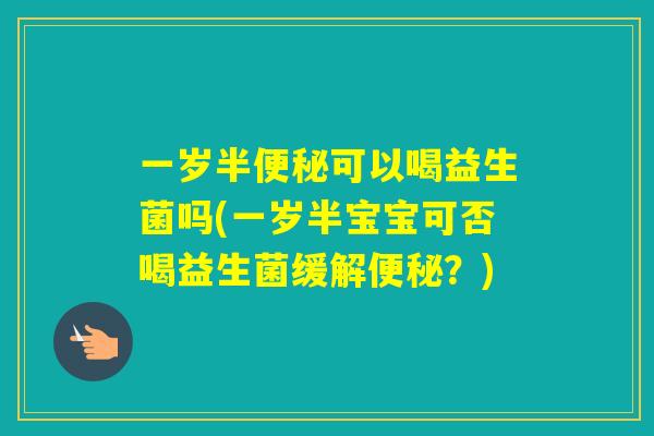 一岁半可以喝益生菌吗(一岁半宝宝可否喝益生菌缓解？)