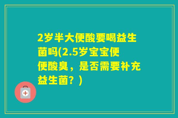 2岁半大便酸要喝益生菌吗(2.5岁宝宝便便酸臭，是否需要补充益生菌？)