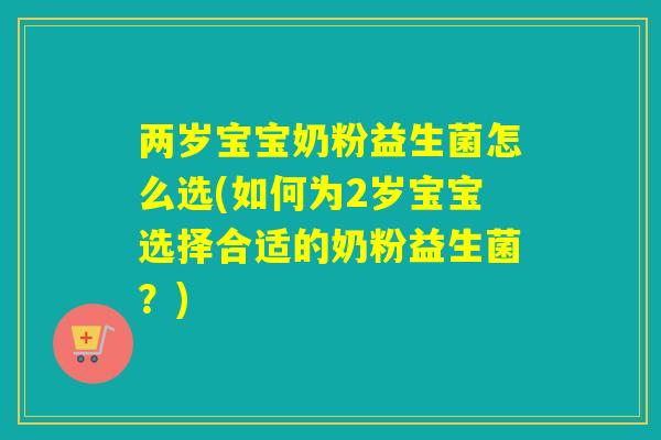 两岁宝宝奶粉益生菌怎么选(如何为2岁宝宝选择合适的奶粉益生菌？)