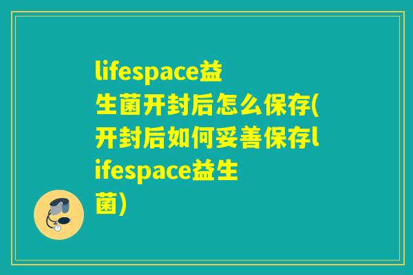 lifespace益生菌开封后怎么保存(开封后如何妥善保存lifespace益生菌) lifespace益生菌开封后怎么保存(开封后如何妥善保存lifespace益生菌)