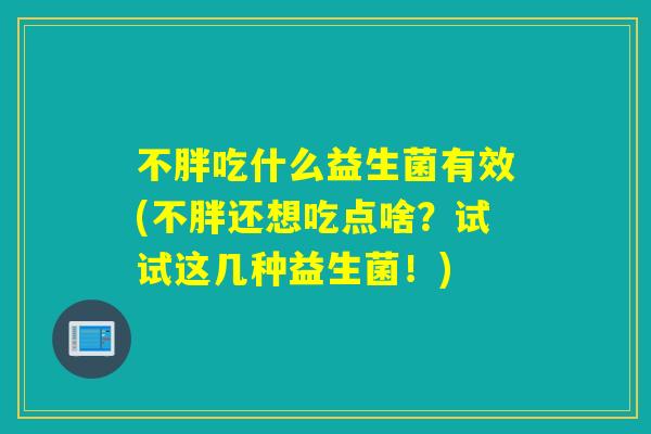 不胖吃什么益生菌有效(不胖还想吃点啥?试试这几种益生菌!) 不胖吃什么益生菌有效(不胖还想吃点啥?试试这几种益生菌!)