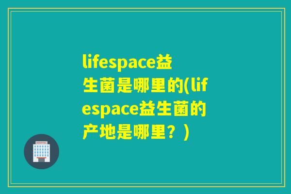 lifespace益生菌是哪里的(lifespace益生菌的产地是哪里？)