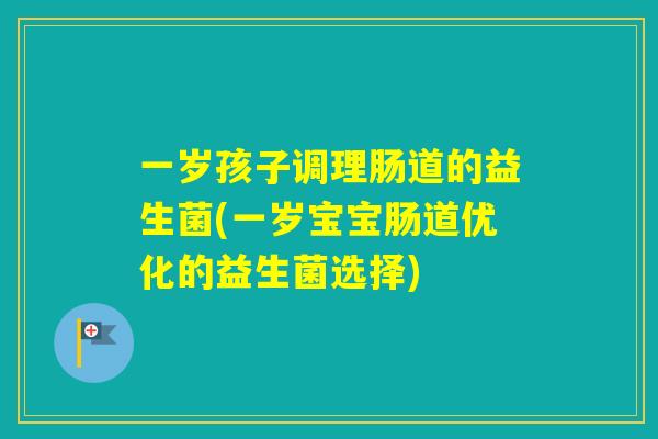 一岁孩子调理肠道的益生菌(一岁宝宝肠道优化的益生菌选择)