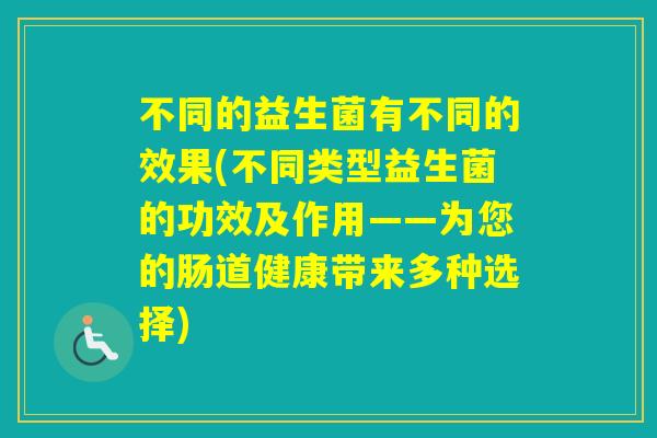 不同的益生菌有不同的效果(不同类型益生菌的功效及作用——为您的肠道健康带来多种选择)