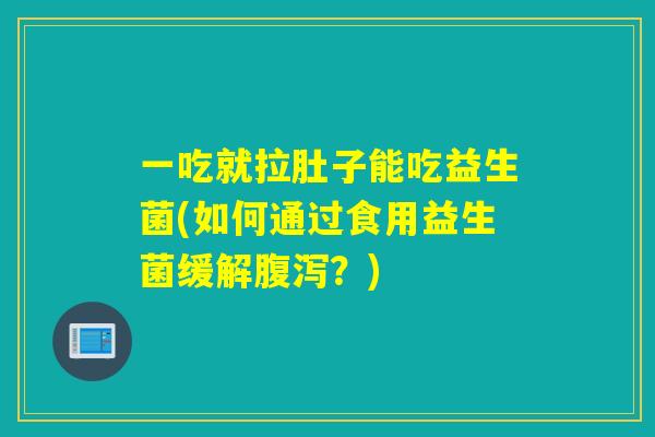 一吃就拉肚子能吃益生菌(如何通过食用益生菌缓解？)