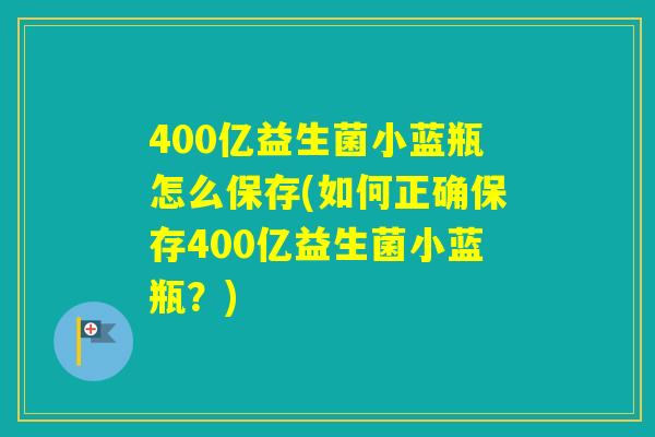 400亿益生菌小蓝瓶怎么保存(如何正确保存400亿益生菌小蓝瓶？)