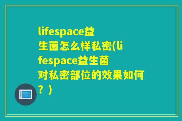 lifespace益生菌怎么样私密(lifespace益生菌对私密部位的效果如何？)
