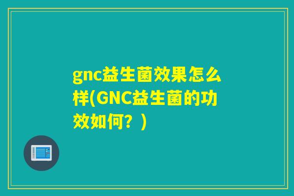 gnc益生菌效果怎么样(GNC益生菌的功效如何？)