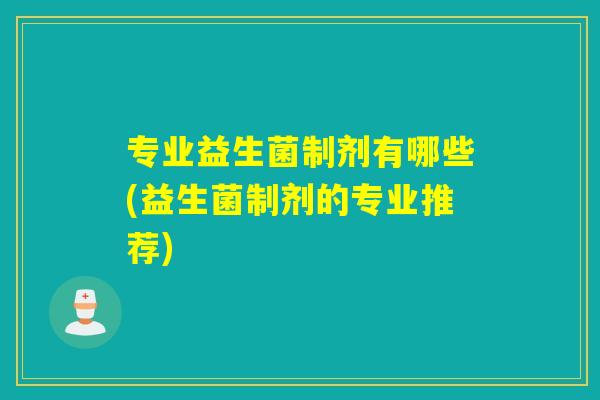 专业益生菌制剂有哪些(益生菌制剂的专业推荐)