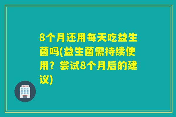 8个月还用每天吃益生菌吗(益生菌需持续使用？尝试8个月后的建议)