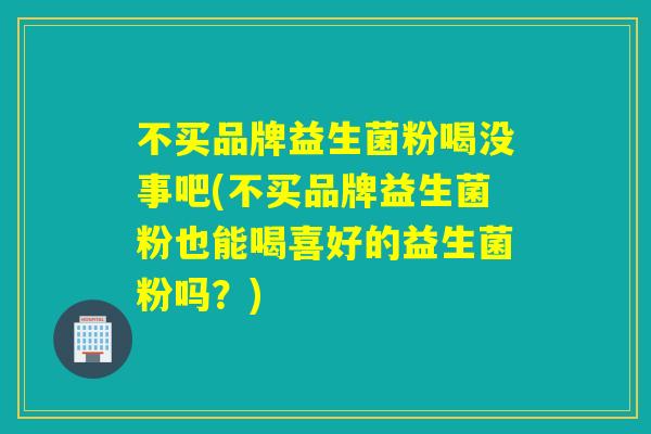 不买品牌益生菌粉喝没事吧(不买品牌益生菌粉也能喝喜好的益生菌粉吗？)