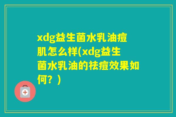 xdg益生菌水乳油痘肌怎么样(xdg益生菌水乳油的祛痘效果如何？)