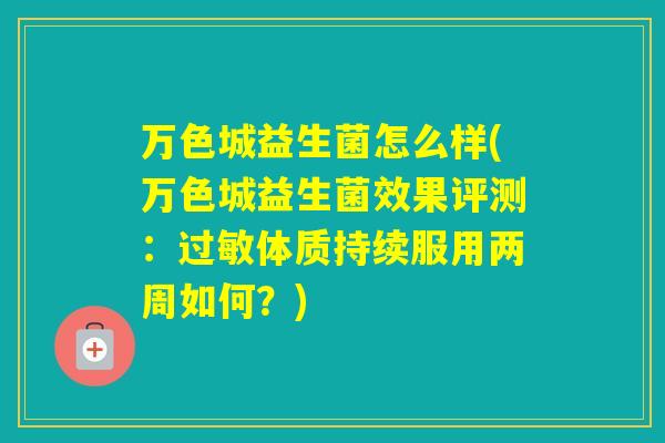 万色城益生菌怎么样(万色城益生菌效果评测：体质持续服用两周如何？)