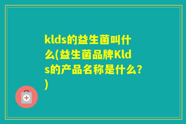 klds的益生菌叫什么(益生菌品牌Klds的产品名称是什么？)